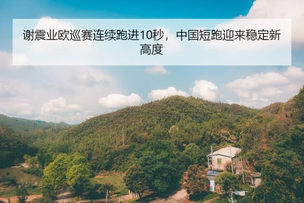 谢震业欧巡赛连续跑进10秒，中国短跑迎来稳定新高度