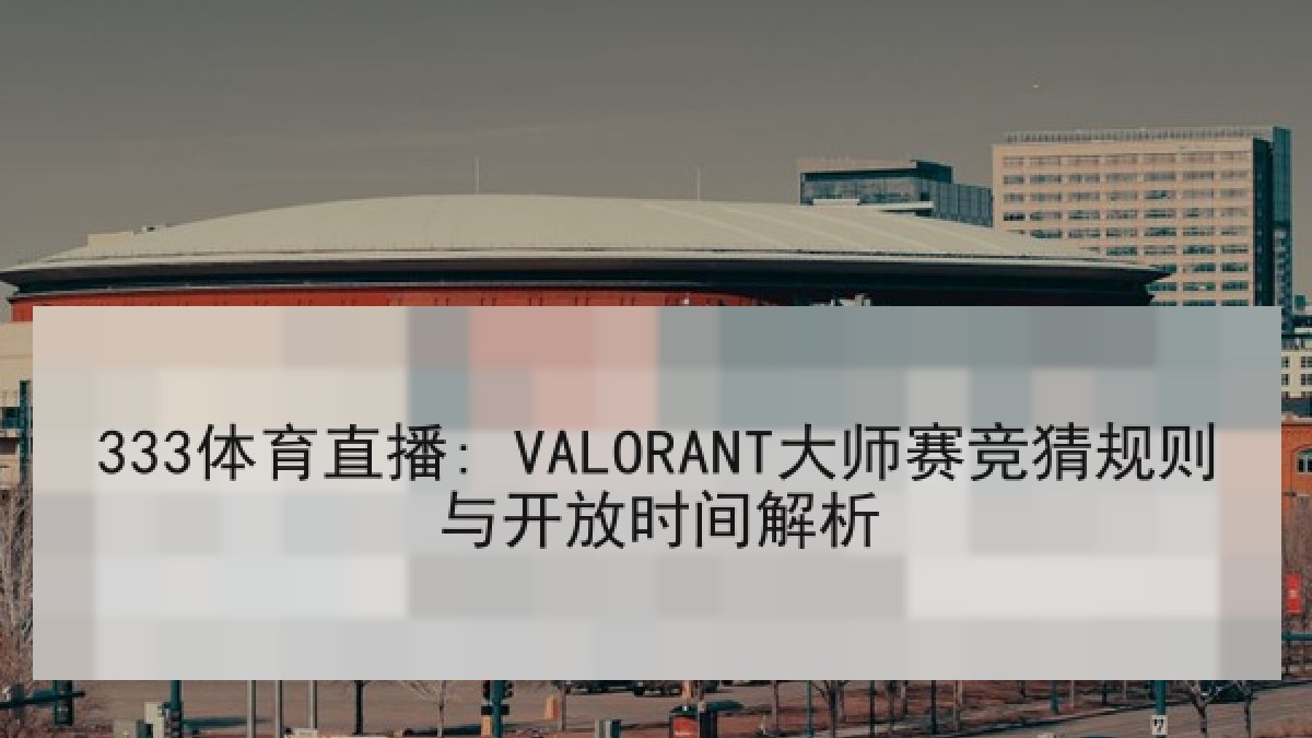333体育直播: VALORANT大师赛竞猜规则与开放时间解析 333体育直播: VALORANT大师赛竞猜规则与开放时间解析