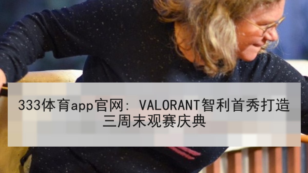 333体育app官网: VALORANT智利首秀打造三周末观赛庆典 333体育app官网: VALORANT智利首秀打造三周末观赛庆典