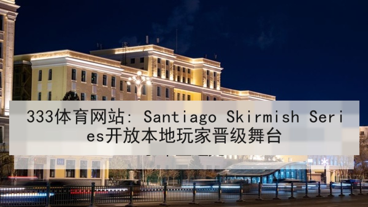 333体育网站: Santiago Skirmish Series开放本地玩家晋级舞台 333体育网站: Santiago Skirmish Series开放本地玩家晋级舞台