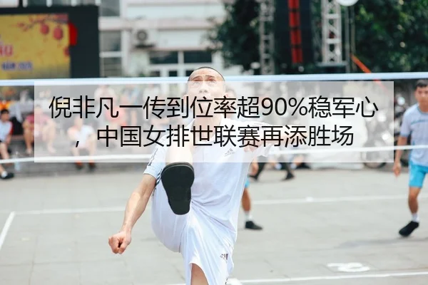 倪非凡一传到位率超90%稳军心，中国女排世联赛再添胜场