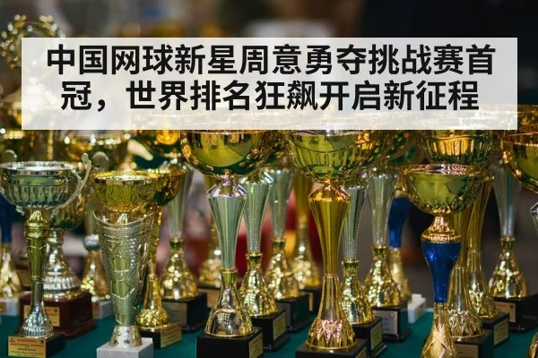 中国网球新星周意勇夺挑战赛首冠，世界排名狂飙开启新征程