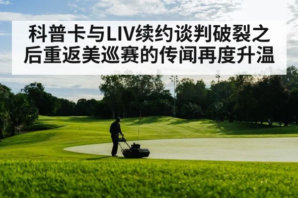 科普卡与LIV续约谈判破裂之后重返美巡赛的传闻再度升温