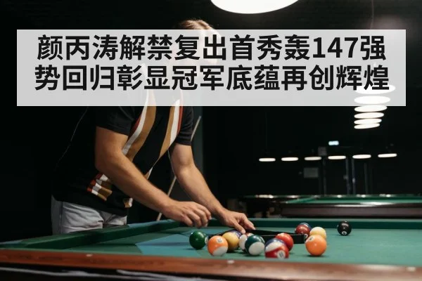 颜丙涛解禁复出首秀轰147强势回归彰显冠军底蕴再创辉煌