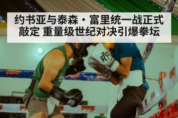 约书亚与泰森·富里统一战正式敲定 重量级世纪对决引爆拳坛