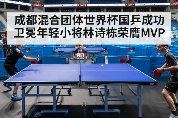 成都混合团体世界杯国乒成功卫冕年轻小将林诗栋荣膺MVP
