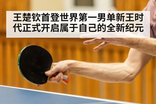 王楚钦首登世界第一男单新王时代正式开启属于自己的全新纪元