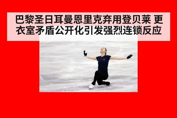 巴黎圣日耳曼恩里克弃用登贝莱 更衣室矛盾公开化引发强烈连锁反应