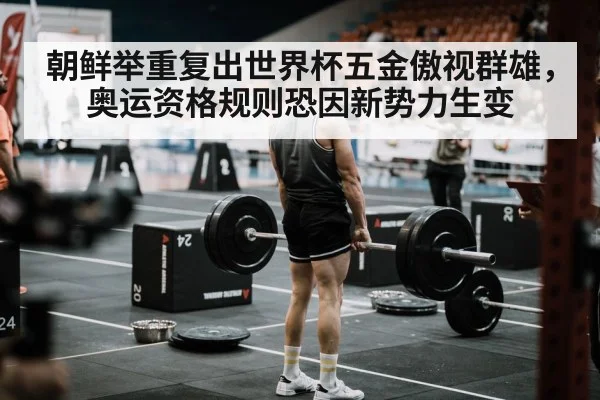 朝鲜举重复出世界杯五金傲视群雄，奥运资格规则恐因新势力生变