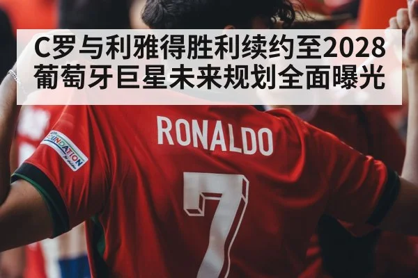 C罗与利雅得胜利续约至2028 葡萄牙巨星未来规划全面曝光