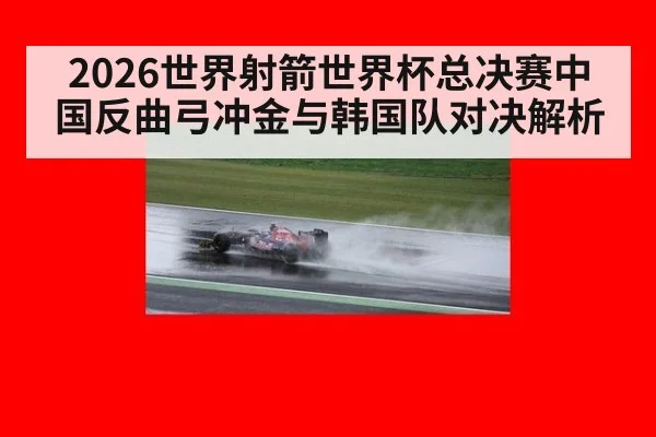 2026世界射箭世界杯总决赛中国反曲弓冲金与韩国队对决解析